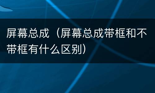 屏幕总成（屏幕总成带框和不带框有什么区别）