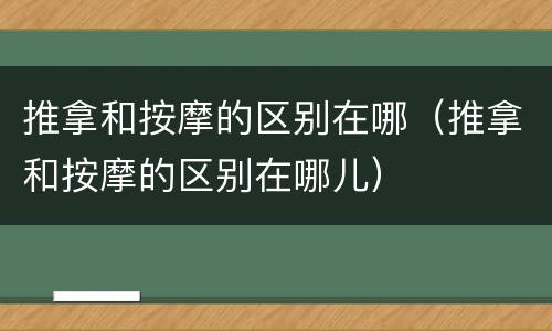 推拿和按摩的区别在哪（推拿和按摩的区别在哪儿）