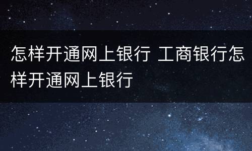 怎样开通网上银行 工商银行怎样开通网上银行