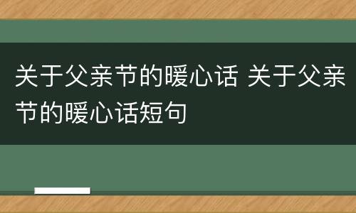 关于父亲节的暖心话 关于父亲节的暖心话短句