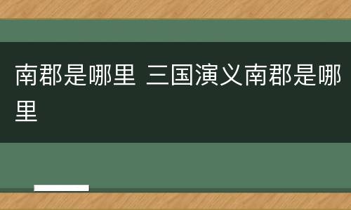 南郡是哪里 三国演义南郡是哪里