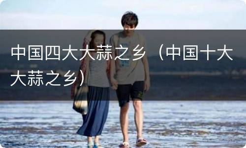 中国四大大蒜之乡（中国十大大蒜之乡）