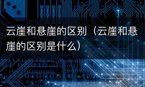 云崖和悬崖的区别（云崖和悬崖的区别是什么）