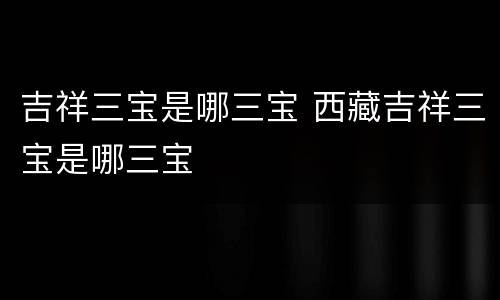 吉祥三宝是哪三宝 西藏吉祥三宝是哪三宝