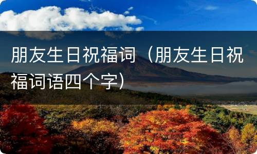 朋友生日祝福词（朋友生日祝福词语四个字）