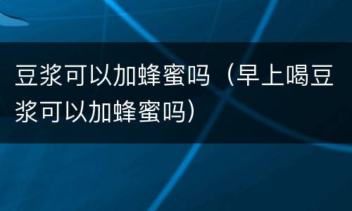 豆浆可以加蜂蜜吗（早上喝豆浆可以加蜂蜜吗）
