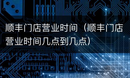 顺丰门店营业时间（顺丰门店营业时间几点到几点）