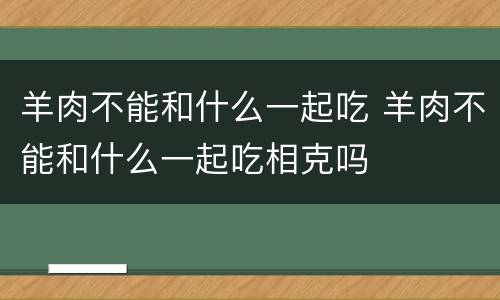 羊肉不能和什么一起吃 羊肉不能和什么一起吃相克吗