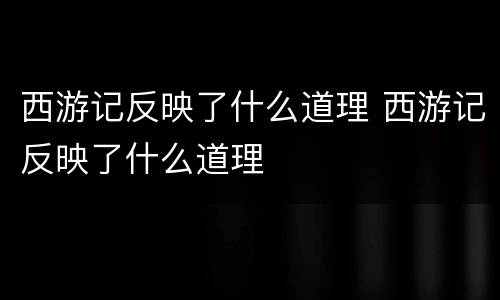 西游记反映了什么道理 西游记反映了什么道理