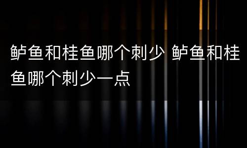 鲈鱼和桂鱼哪个刺少 鲈鱼和桂鱼哪个刺少一点