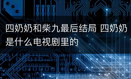 四奶奶和柴九最后结局 四奶奶是什么电视剧里的