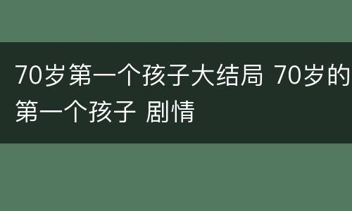 70岁第一个孩子大结局 70岁的第一个孩子 剧情