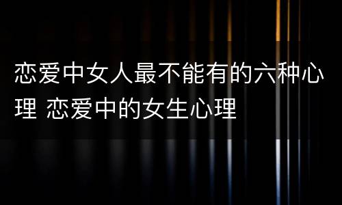 恋爱中女人最不能有的六种心理 恋爱中的女生心理