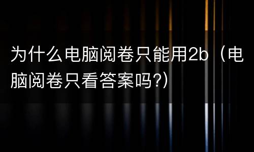为什么电脑阅卷只能用2b（电脑阅卷只看答案吗?）
