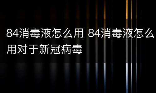 84消毒液怎么用 84消毒液怎么用对于新冠病毒