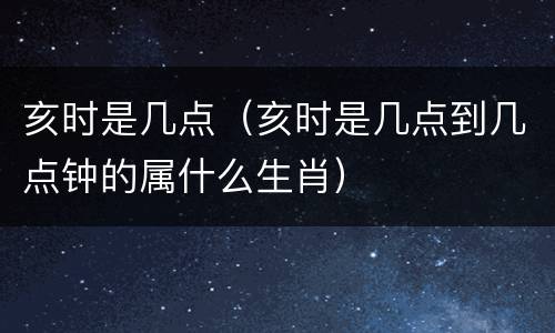 亥时是几点（亥时是几点到几点钟的属什么生肖）