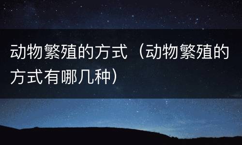 动物繁殖的方式（动物繁殖的方式有哪几种）