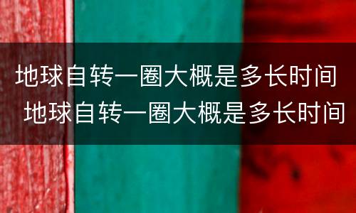地球自转一圈大概是多长时间 地球自转一圈大概是多长时间一秒多少公里