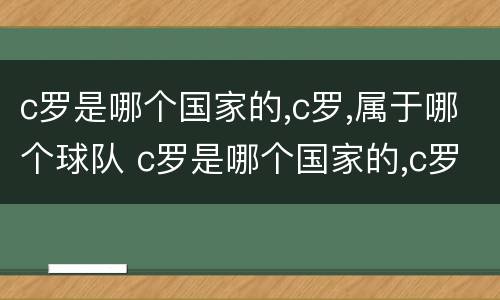 c罗是哪个国家的,c罗,属于哪个球队 c罗是哪个国家的,c罗,属于哪个球队的