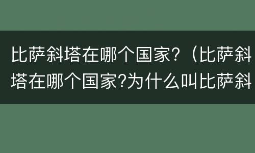 比萨斜塔在哪个国家?（比萨斜塔在哪个国家?为什么叫比萨斜塔?）