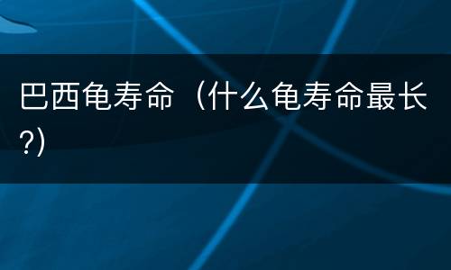 巴西龟寿命（什么龟寿命最长?）