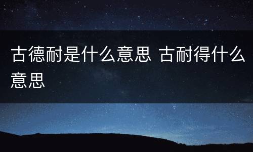 古德耐是什么意思 古耐得什么意思