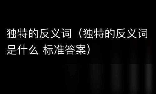 独特的反义词（独特的反义词是什么 标准答案）