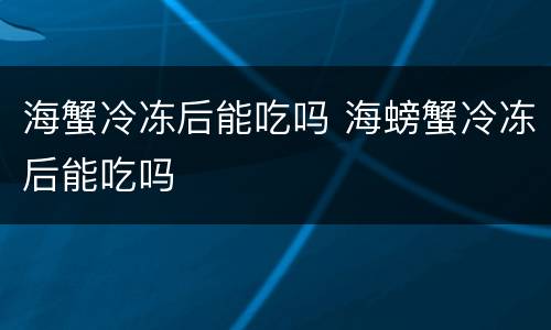 海蟹冷冻后能吃吗 海螃蟹冷冻后能吃吗