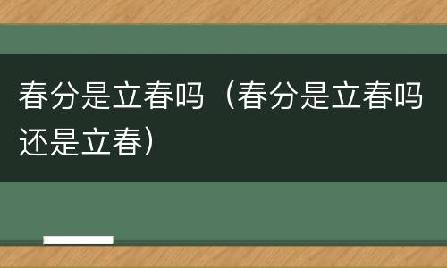 春分是立春吗（春分是立春吗还是立春）