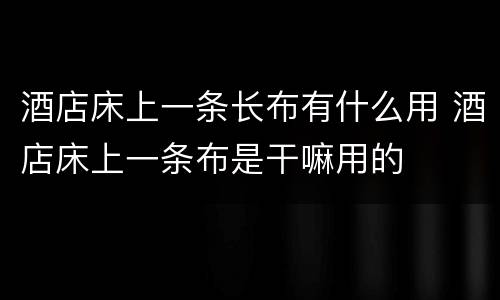 酒店床上一条长布有什么用 酒店床上一条布是干嘛用的