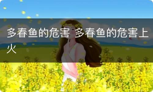多春鱼的危害 多春鱼的危害上火