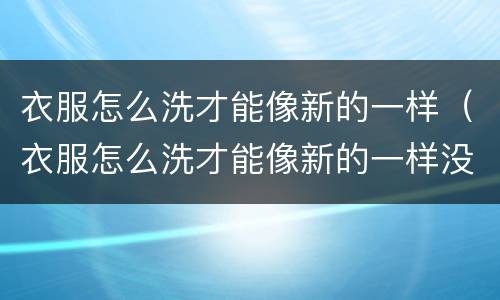衣服怎么洗才能像新的一样（衣服怎么洗才能像新的一样没有味道）