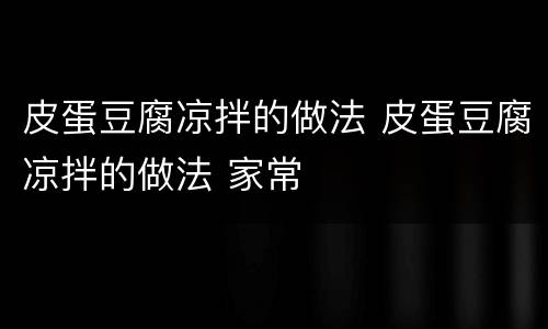 皮蛋豆腐凉拌的做法 皮蛋豆腐凉拌的做法 家常