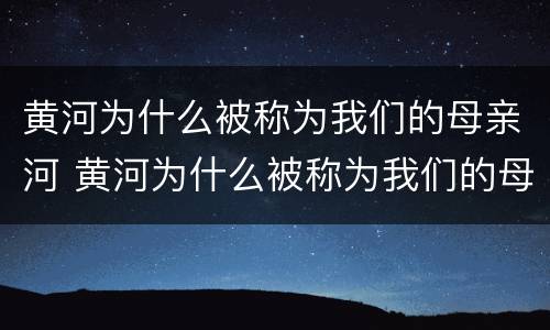黄河为什么被称为我们的母亲河 黄河为什么被称为我们的母亲河从地理角度