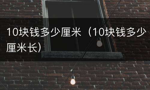 10块钱多少厘米（10块钱多少厘米长）
