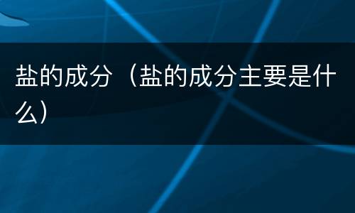 盐的成分（盐的成分主要是什么）