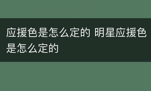 应援色是怎么定的 明星应援色是怎么定的