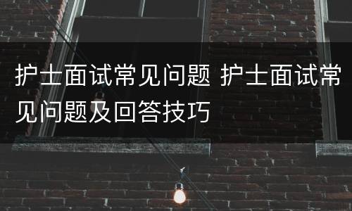 护士面试常见问题 护士面试常见问题及回答技巧