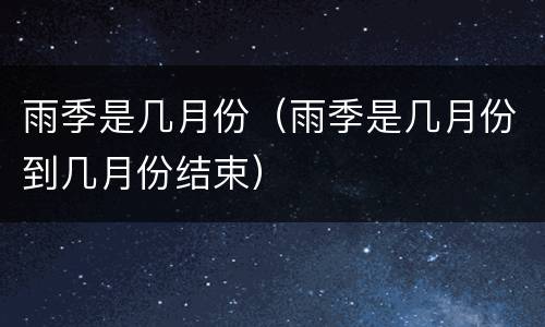 雨季是几月份（雨季是几月份到几月份结束）