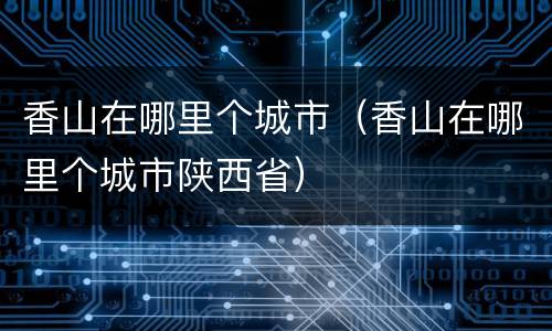 香山在哪里个城市（香山在哪里个城市陕西省）