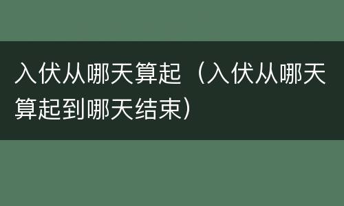 入伏从哪天算起（入伏从哪天算起到哪天结束）
