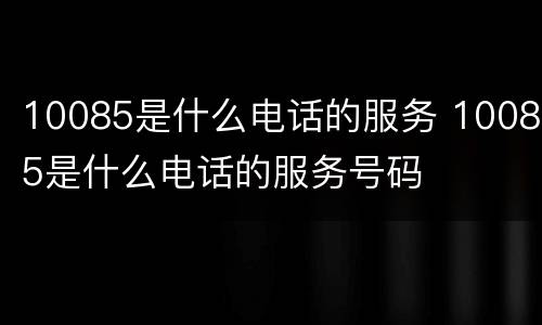 10085是什么电话的服务 10085是什么电话的服务号码