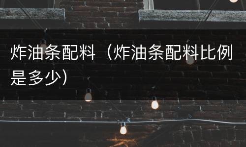 炸油条配料（炸油条配料比例是多少）
