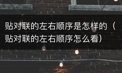 贴对联的左右顺序是怎样的（贴对联的左右顺序怎么看）