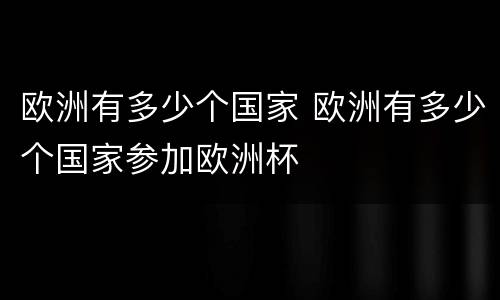 欧洲有多少个国家 欧洲有多少个国家参加欧洲杯