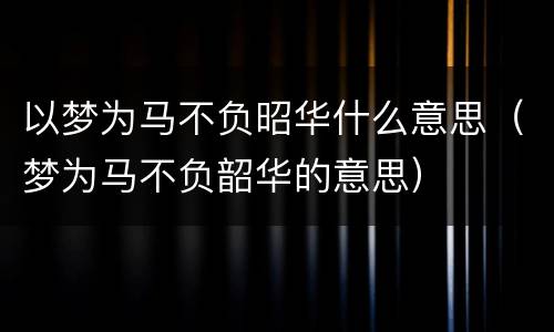 以梦为马不负昭华什么意思（梦为马不负韶华的意思）