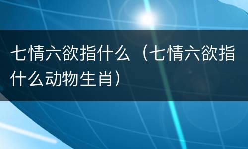 七情六欲指什么（七情六欲指什么动物生肖）