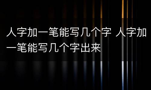 人字加一笔能写几个字 人字加一笔能写几个字出来