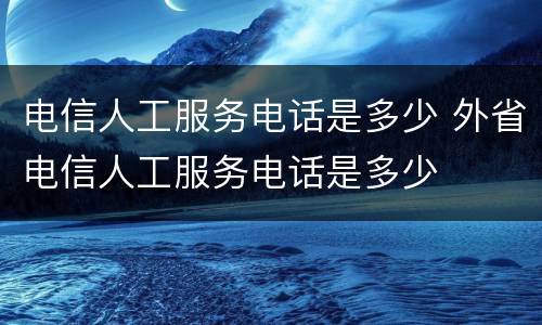 电信人工服务电话是多少 外省电信人工服务电话是多少