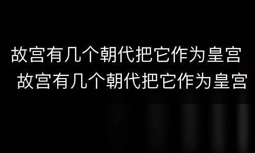 故宫有几个朝代把它作为皇宫 故宫有几个朝代把它作为皇宫宫